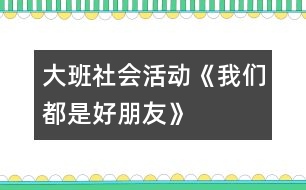 大班社會活動《我們都是好朋友》