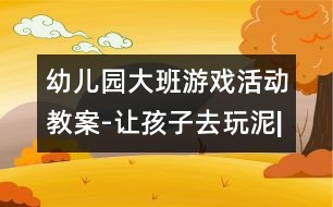 幼兒園大班游戲活動教案-讓孩子去玩泥|快樂月亮船幼兒園管理