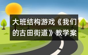 大班結(jié)構(gòu)游戲《我們的古田街道》教學(xué)案例