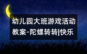 幼兒園大班游戲活動教案-陀螺轉轉|快樂月亮船幼兒園教育