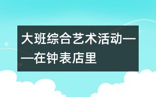 大班綜合藝術(shù)活動――在鐘表店里