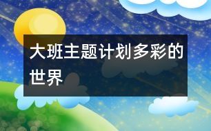 大班主題計(jì)劃“多彩的世界”