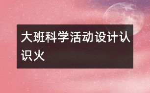 大班科學(xué)活動設(shè)計：認識火