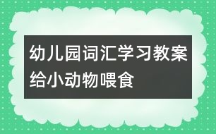 幼兒園詞匯學(xué)習(xí)教案：給小動物喂食