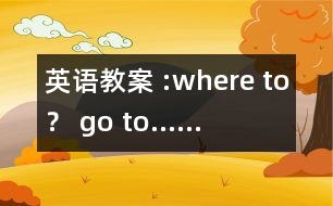 英語教案 :where to？ go to……