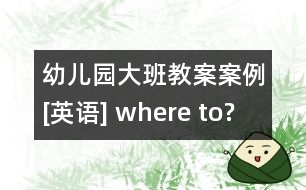 幼兒園大班教案案例[英語(yǔ)] where to?