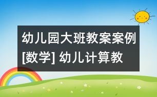 幼兒園大班教案案例[數(shù)學(xué)] 幼兒計(jì)算教學(xué)法