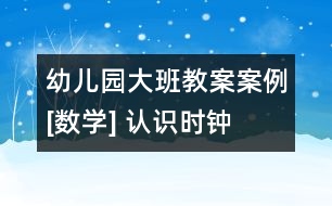 幼兒園大班教案案例[數(shù)學(xué)] 認(rèn)識時鐘