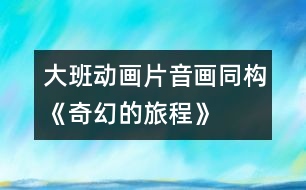 大班動(dòng)畫(huà)片音畫(huà)同構(gòu)《奇幻的旅程》