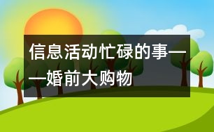 信息活動(dòng)：忙碌的事――婚前大購物