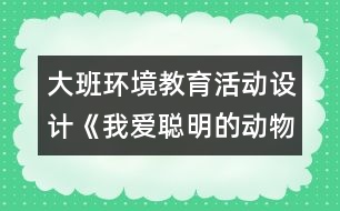 大班環(huán)境教育活動設(shè)計《我愛聰明的動物朋友》