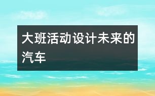 大班活動(dòng)設(shè)計(jì)：未來的汽車