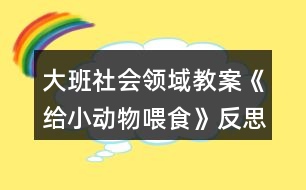 大班社會領(lǐng)域教案《給小動物喂食》反思