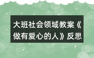 大班社會(huì)領(lǐng)域教案《做有愛(ài)心的人》反思