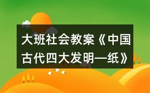 大班社會教案《中國古代四大發(fā)明―紙》反思