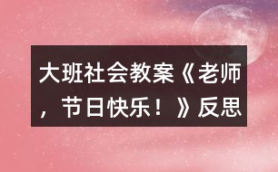 大班社會(huì)教案《老師，節(jié)日快樂！》反思