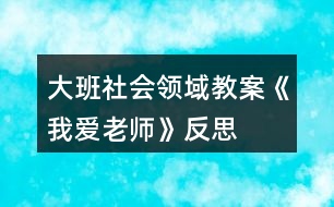 大班社會(huì)領(lǐng)域教案《我愛(ài)老師》反思