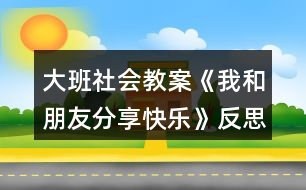 大班社會教案《我和朋友分享快樂》反思