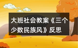 大班社會教案《三個少數(shù)民族風》反思