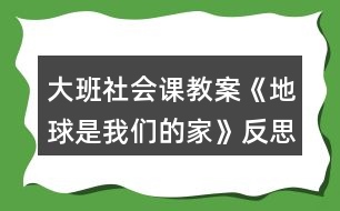 大班社會課教案《地球是我們的家》反思