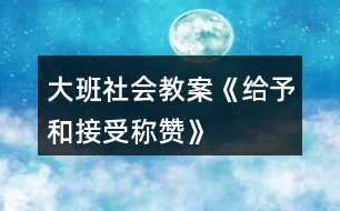 大班社會(huì)教案《給予和接受稱贊》