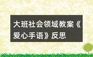 大班社會(huì)領(lǐng)域教案《愛心手語(yǔ)》反思