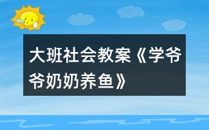 大班社會(huì)教案《學(xué)爺爺奶奶養(yǎng)魚》