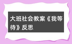 大班社會教案《我等待》反思