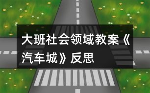 大班社會(huì)領(lǐng)域教案《汽車城》反思