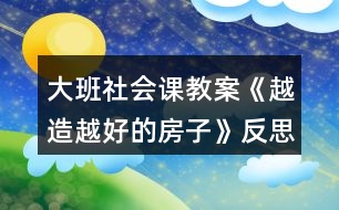 大班社會課教案《越造越好的房子》反思