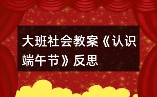 大班社會教案《認(rèn)識端午節(jié)》反思