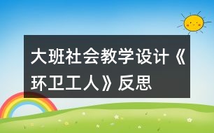 大班社會教學(xué)設(shè)計《環(huán)衛(wèi)工人》反思