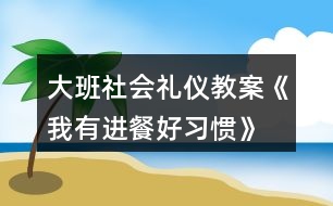 大班社會禮儀教案《我有進餐好習(xí)慣》