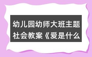 幼兒園幼師大班主題社會(huì)教案《愛(ài)是什么》反思