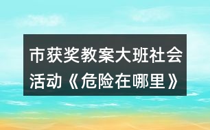 市獲獎(jiǎng)教案大班社會(huì)活動(dòng)《危險(xiǎn)在哪里》