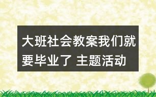 大班社會教案我們就要畢業(yè)了 （主題活動案例）