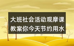 大班社會活動觀摩課教案你今天節(jié)約用水了嗎？