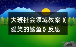 大班社會(huì)領(lǐng)域教案《愛笑的鯊魚》反思