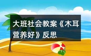 大班社會(huì)教案《木耳營(yíng)養(yǎng)好》反思