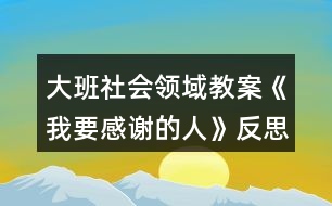 大班社會領(lǐng)域教案《我要感謝的人》反思