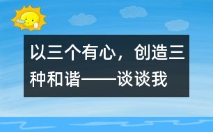 以“三個(gè)有心，創(chuàng)造三種和諧”――談?wù)勎沂窃鯓舆M(jìn)行班級(jí)管理的