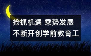 搶抓機(jī)遇 乘勢(shì)發(fā)展 不斷開創(chuàng)學(xué)前教育工作新局面