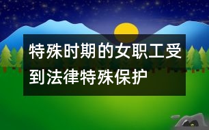 “特殊時(shí)期”的女職工受到法律特殊保護(hù)