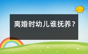 離婚時幼兒誰撫養(yǎng)？