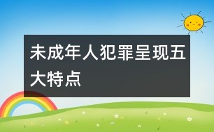 未成年人犯罪呈現(xiàn)五大特點(diǎn)