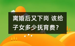 離婚后又下崗 該給子女多少撫育費(fèi)？