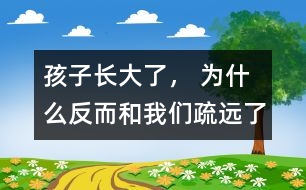 孩子長大了， 為什么反而和我們疏遠了