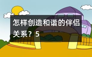 怎樣創(chuàng)造和諧的伴侶關(guān)系？（5）