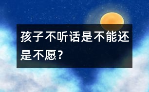 孩子不聽話是“不能”還是“不愿”？