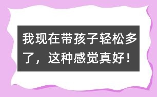 我現(xiàn)在帶孩子輕松多了，這種感覺真好！